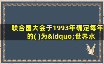 联合国大会于1993年确定每年的( )为“世界水日”